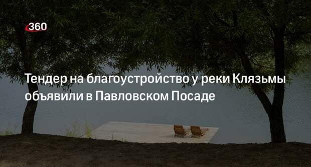 Тендер на благоустройство у реки Клязьмы объявили в Павловском Посаде