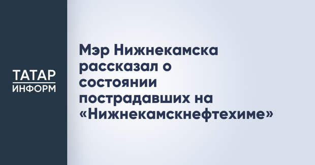 Мэр Нижнекамска рассказал о состоянии пострадавших на «Нижнекамскнефтехиме»