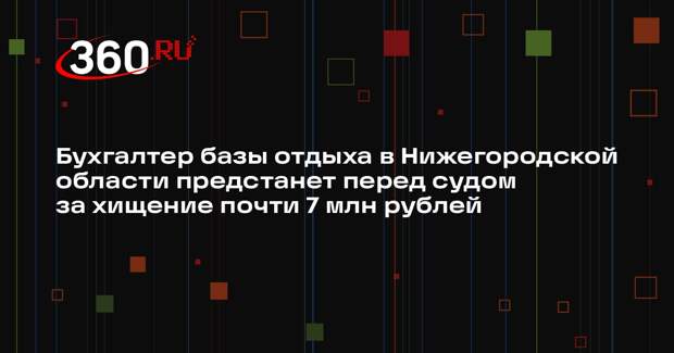 Бухгалтер базы отдыха в Нижегородской области предстанет перед судом за хищение почти 7 млн рублей