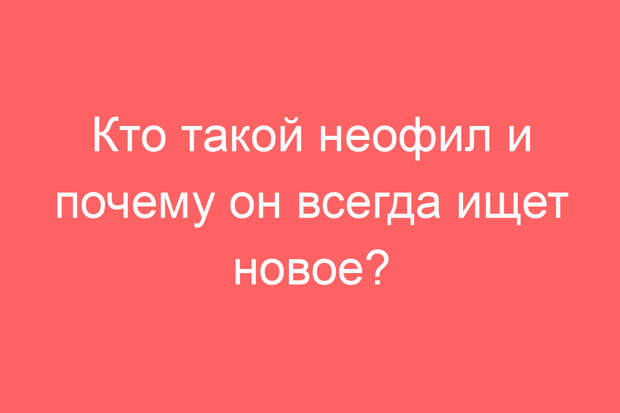 Кто такой неофил и почему он всегда ищет новое?