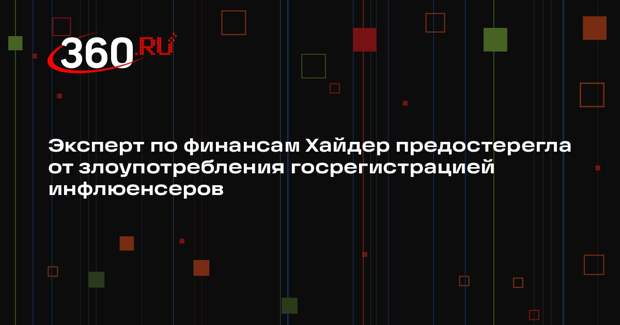 Эксперт по финансам Хайдер предостерегла от злоупотребления госрегистрацией инфлюенсеров