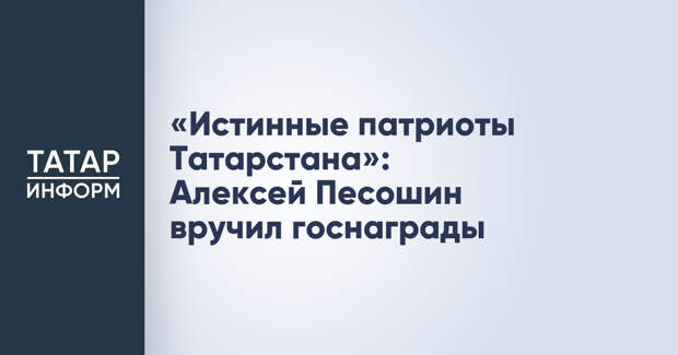 «Истинные патриоты Татарстана»: Алексей Песошин вручил госнаграды