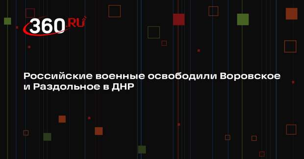 Минобороны сообщило об освобождении Воровского и Раздольного в ДНР