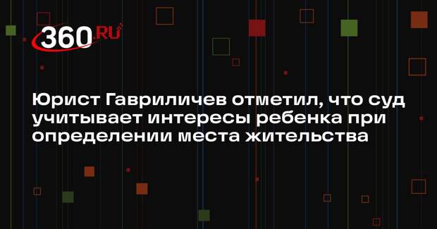 Юрист Гавриличев отметил, что суд учитывает интересы ребенка при определении места жительства