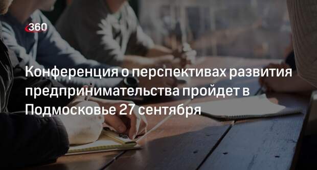 Конференция о перспективах развития предпринимательства пройдет в Подмосковье 27 сентября