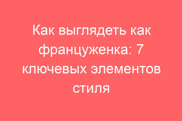Как выглядеть как француженка: 7 ключевых элементов стиля