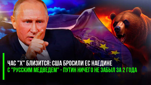 Час "Х" близится: США бросили ЕС наедине с "русским медведем" - Путин ничего не забыл за 2 года