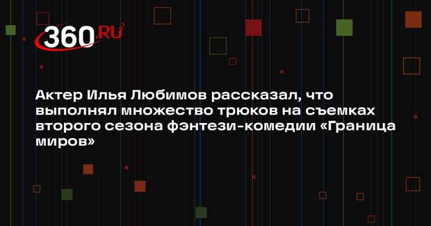 Актер Илья Любимов рассказал, что выполнял множество трюков на съемках второго сезона фэнтези-комедии «Граница миров»