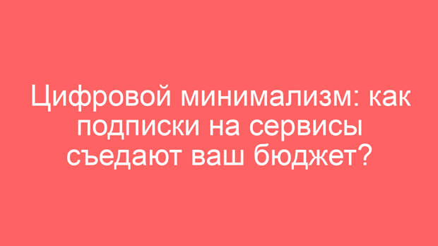 Цифровой минимализм: как подписки на сервисы съедают ваш бюджет?