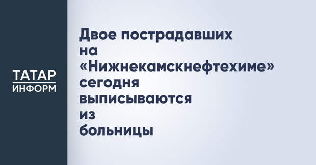 Двое пострадавших на «Нижнекамскнефтехиме» сегодня выписываются из больницы