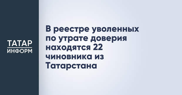 В реестре уволенных по утрате доверия находятся 22 чиновника из Татарстана