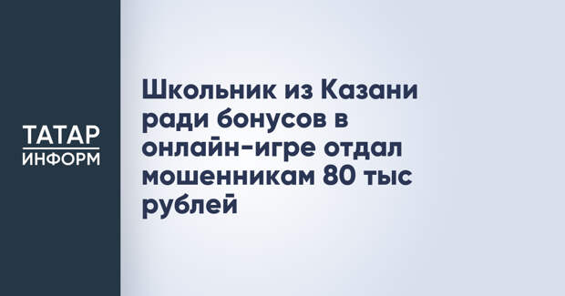 Школьник из Казани ради бонусов в онлайн-игре отдал мошенникам 80 тыс рублей