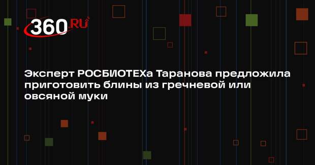 Эксперт РОСБИОТЕХа Таранова предложила приготовить блины из гречневой или овсяной муки