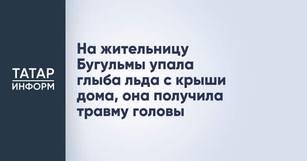 На жительницу Бугульмы упала глыба льда с крыши дома, она получила травму головы