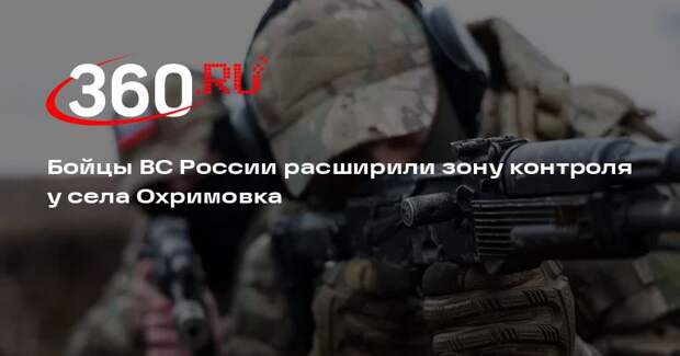 Бойцы ВС России расширили зону контроля у села Охримовка