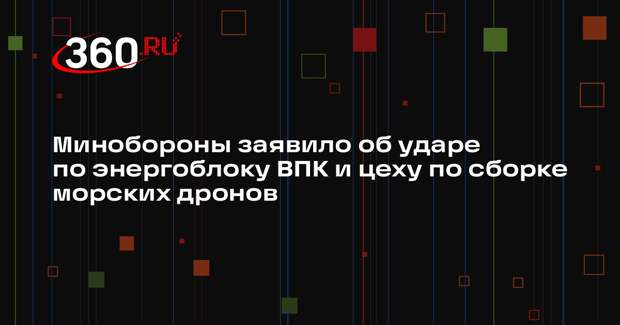 Минобороны заявило об ударе по энергоблоку ВПК и цеху по сборке морских дронов