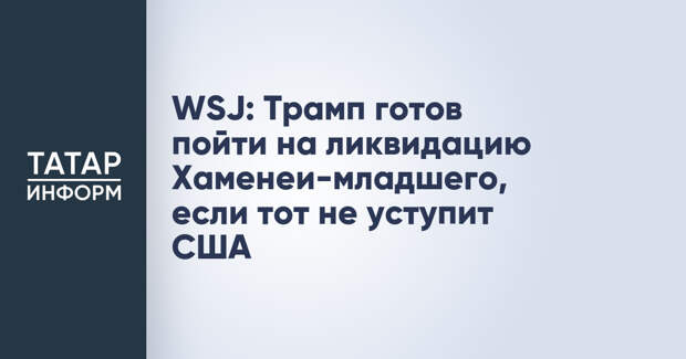 WSJ: Трамп готов пойти на ликвидацию Хаменеи-младшего, если тот не уступит США