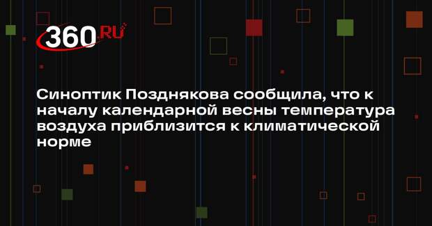 Синоптик Позднякова сообщила, что к началу календарной весны температура воздуха приблизится к климатической норме