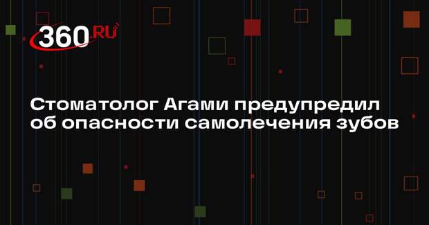 Стоматолог Агами предупредил об опасности самолечения зубов