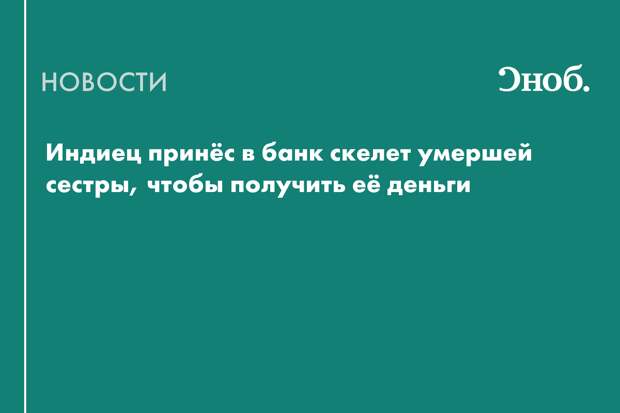 Индиец принёс в банк скелет умершей сестры, чтобы получить её деньги