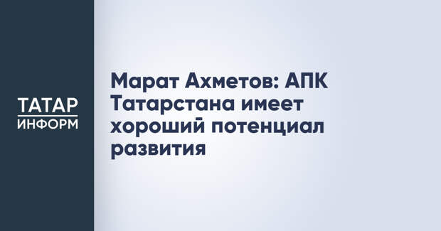 Марат Ахметов: АПК Татарстана имеет хороший потенциал развития