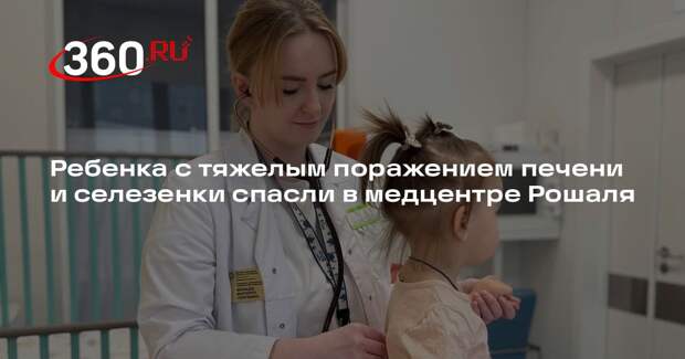 Ребенка с тяжелым поражением печени и селезенки спасли в медцентре Рошаля
