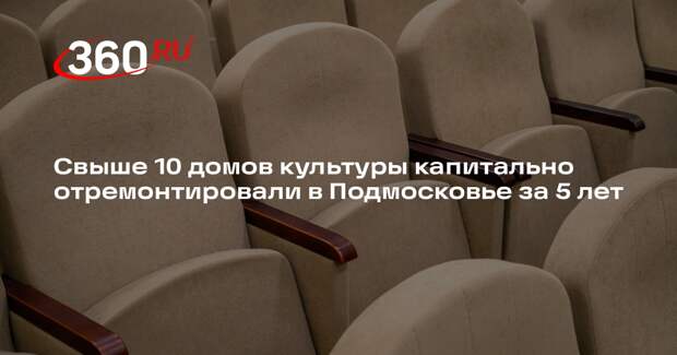 Свыше 10 домов культуры капитально отремонтировали в Подмосковье за 5 лет