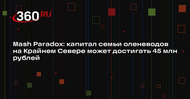 Mash Paradox: капитал семьи оленеводов на Крайнем Севере может достигать 45 млн рублей