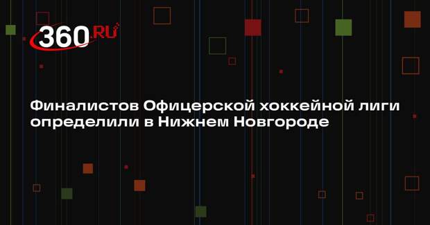 Финалистов Офицерской хоккейной лиги определили в Нижнем Новгороде