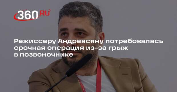 Режиссеру Андреасяну потребовалась срочная операция из-за грыж в позвоночнике
