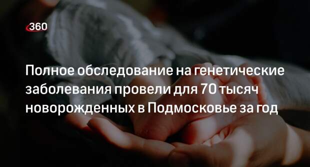 Полное обследование на генетические заболевания провели для 70 тысяч новорожденных в Подмосковье за год