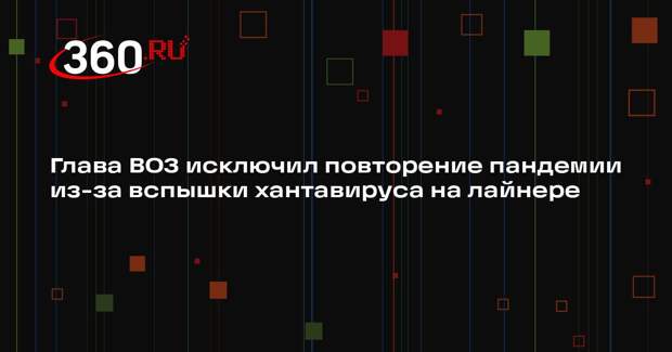 Глава ВОЗ исключил повторение пандемии из-за вспышки хантавируса на лайнере