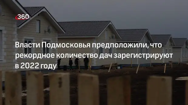 Власти Подмосковья предположили, что рекордное количество дач зарегистрируют в 2022 году