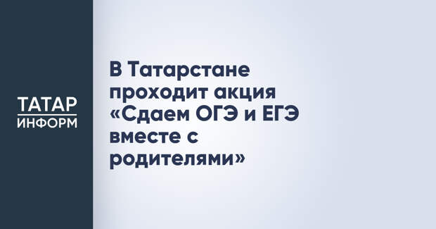 В Татарстане проходит акция «Сдаем ОГЭ и ЕГЭ вместе с родителями»