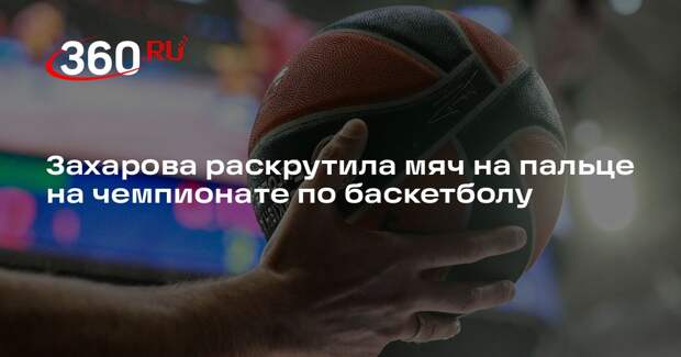 Захарова раскрутила мяч на пальце на чемпионате по баскетболу