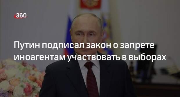 Путин подписал закон о запрете иноагентам участвовать в выборах
