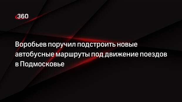Губернатор Воробьев: нужно подстроить автобусные маршруты под поезда в Подмосковье