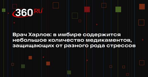 Врач Харлов: в имбире содержится небольшое количество медикаментов, защищающих от разного рода стрессов