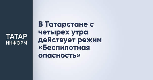 В Татарстане с четырех утра действует режим «Беспилотная опасность»