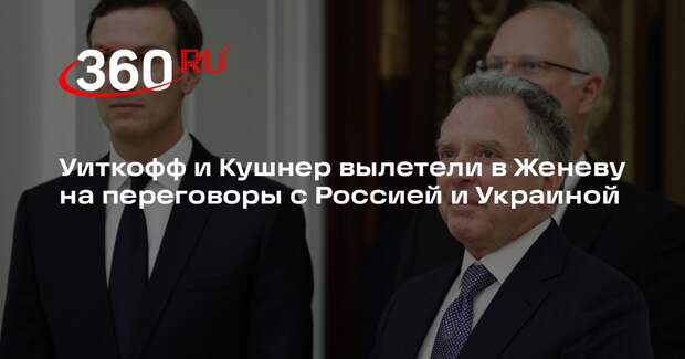 Журналист Равид: Уиткофф и Кушнер вылетели на переговоры с Россией и Украиной