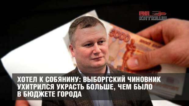Хотел к Собянину: Выборгский чиновник ухитрился украсть больше, чем было в бюджете города