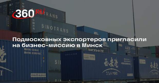 Подмосковных экспортеров пригласили на бизнес-миссию в Минск