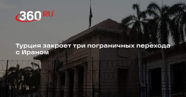 Турция закроет три пограничных перехода с Ираном