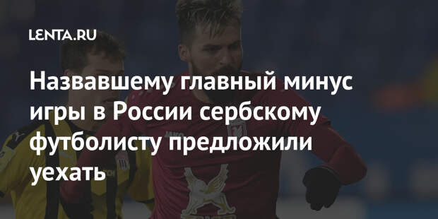Назвавшему главный минус игры в России сербскому футболисту предложили уехать