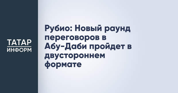 Рубио: Новый раунд переговоров в Абу-Даби пройдет в двустороннем формате