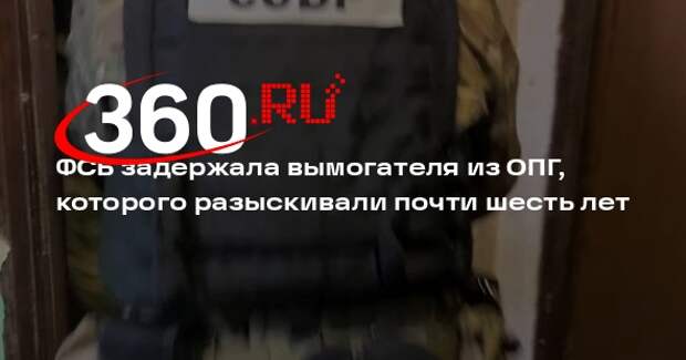 ФСБ задержала вымогателя из ОПГ, которого разыскивали почти шесть лет