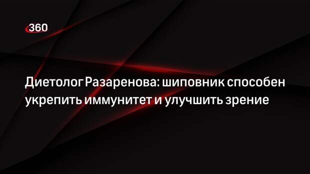Диетолог Разаренова: шиповник способен укрепить иммунитет и улучшить зрение