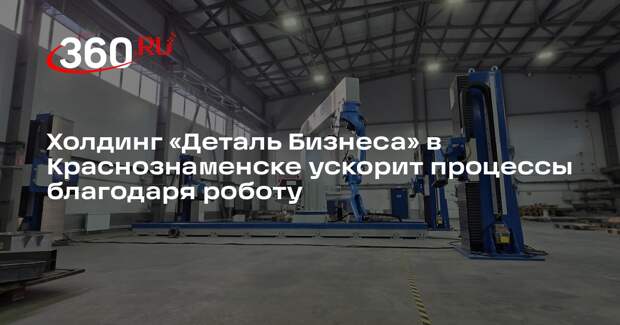 Холдинг «Деталь Бизнеса» в Краснознаменске ускорит процессы благодаря роботу