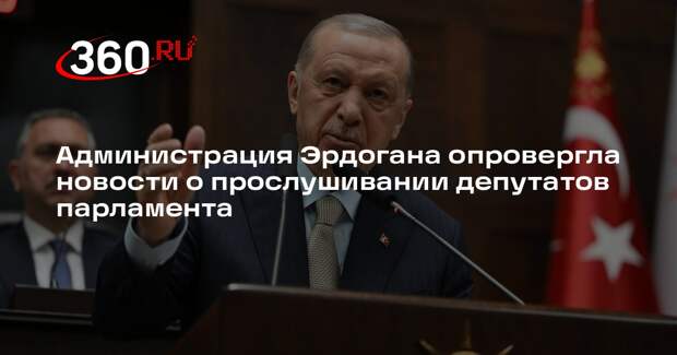 Администрация Эрдогана опровергла новости о прослушивании депутатов парламента