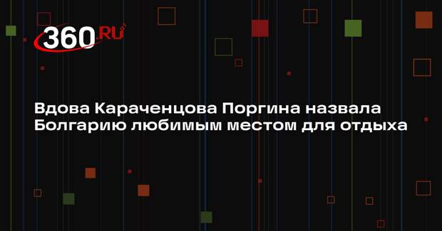 Вдова Караченцова Поргина назвала Болгарию любимым местом для отдыха